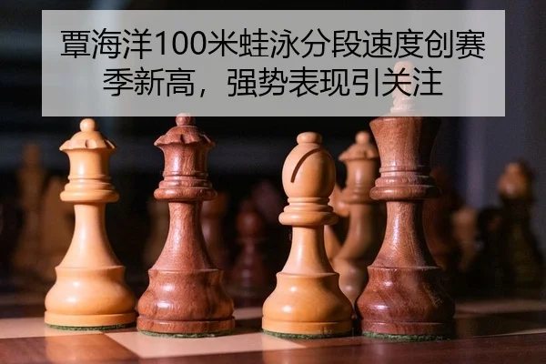 覃海洋100米蛙泳分段速度创赛季新高，强势表现引关注