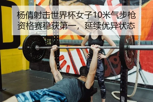 杨倩射击世界杯女子10米气步枪资格赛稳获第一，延续优异状态